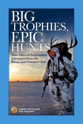 Big trophies, epic hunts : true tales of self-guided adventure from the Boone and Crockett Club