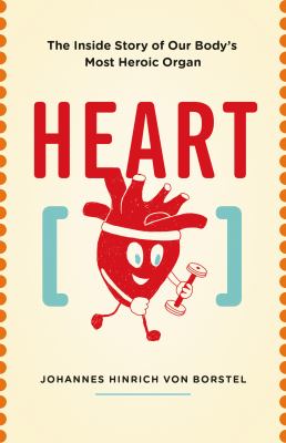 Heart : the inside story of our body's most heroic organ